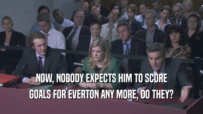 NOW, NOBODY EXPECTS HIM TO SCORE
 GOALS FOR EVERTON ANY MORE, DO THEY?
 