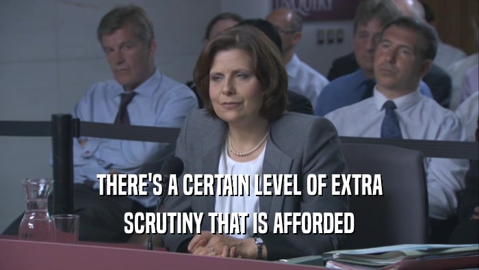 THERE'S A CERTAIN LEVEL OF EXTRA SCRUTINY THAT IS AFFORDED 