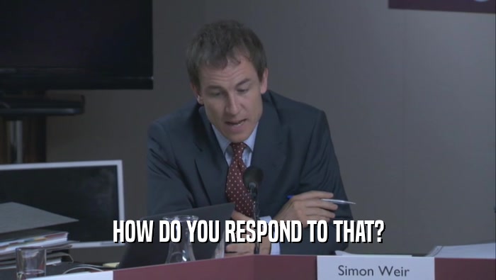 HOW DO YOU RESPOND TO THAT?  