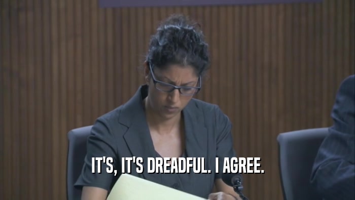 IT'S, IT'S DREADFUL. I AGREE.  