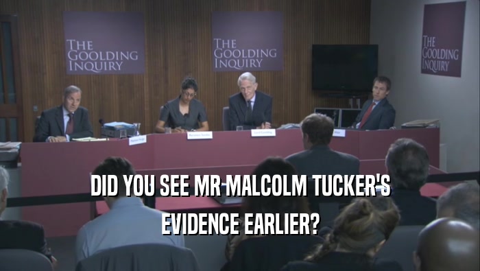 DID YOU SEE MR MALCOLM TUCKER'S EVIDENCE EARLIER? 