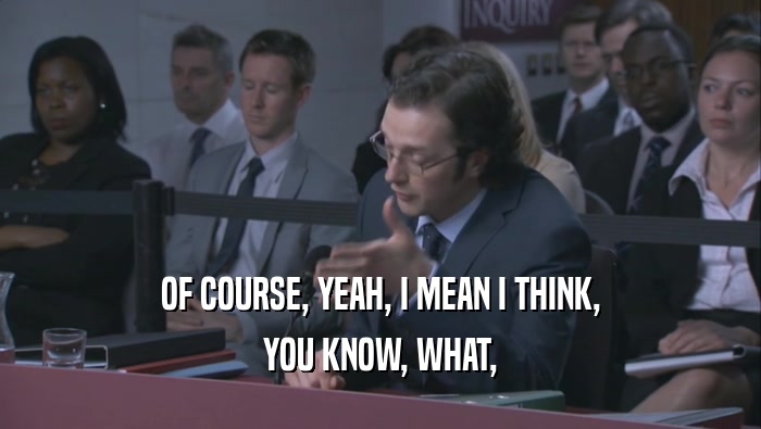 OF COURSE, YEAH, I MEAN I THINK, YOU KNOW, WHAT, 
