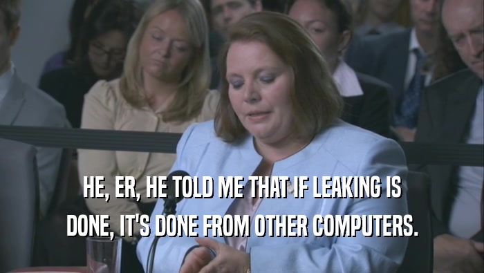 HE, ER, HE TOLD ME THAT IF LEAKING IS DONE, IT'S DONE FROM OTHER COMPUTERS. 