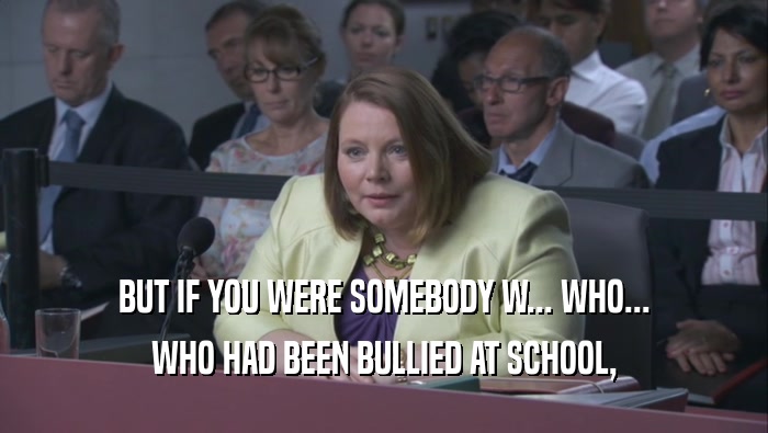 BUT IF YOU WERE SOMEBODY W... WHO... WHO HAD BEEN BULLIED AT SCHOOL, 