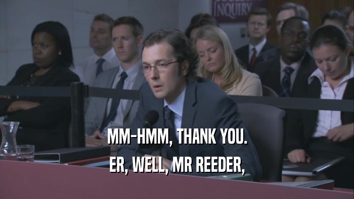 MM-HMM, THANK YOU. ER, WELL, MR REEDER, 
