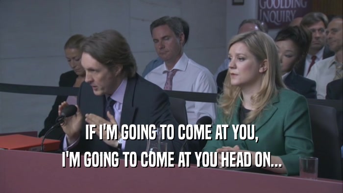 IF I'M GOING TO COME AT YOU, I'M GOING TO COME AT YOU HEAD ON... 
