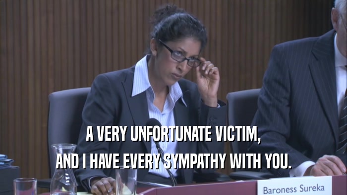 A VERY UNFORTUNATE VICTIM, AND I HAVE EVERY SYMPATHY WITH YOU. 