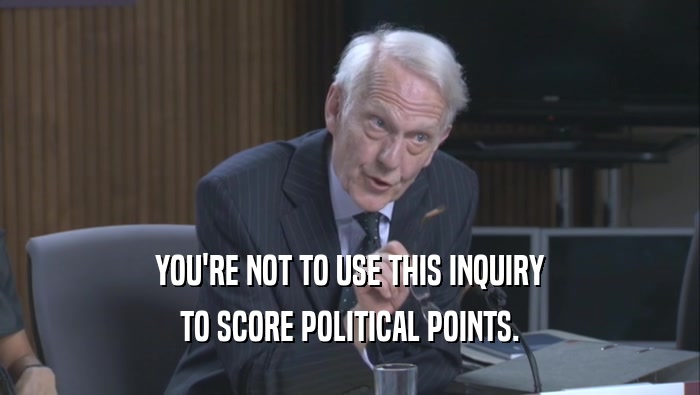 YOU'RE NOT TO USE THIS INQUIRY TO SCORE POLITICAL POINTS. 