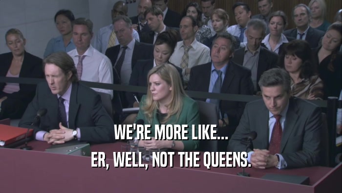 WE'RE MORE LIKE... ER, WELL, NOT THE QUEENS. 