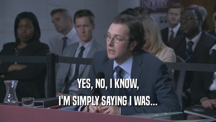 YES, NO, I KNOW, I'M SIMPLY SAYING I WAS... 