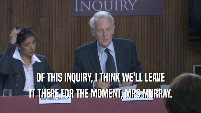 OF THIS INQUIRY, I THINK WE'LL LEAVE IT THERE FOR THE MOMENT, MRS MURRAY. 