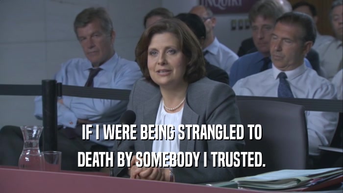 IF I WERE BEING STRANGLED TO
 DEATH BY SOMEBODY I TRUSTED.
 