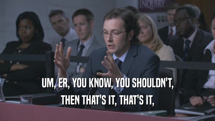 UM, ER, YOU KNOW, YOU SHOULDN'T, THEN THAT'S IT, THAT'S IT, 