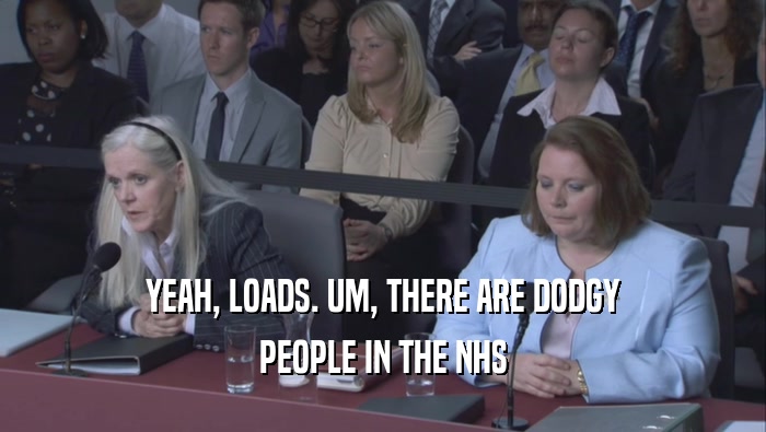 YEAH, LOADS. UM, THERE ARE DODGY PEOPLE IN THE NHS 