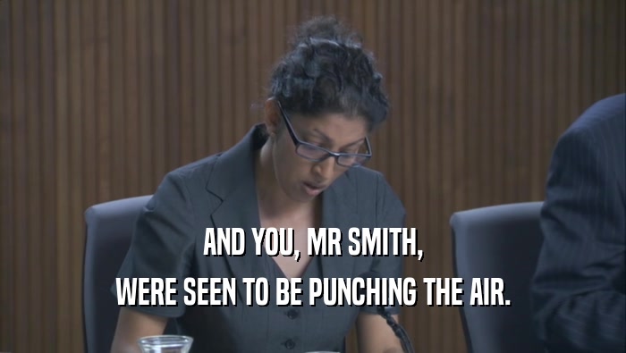 AND YOU, MR SMITH, WERE SEEN TO BE PUNCHING THE AIR. 