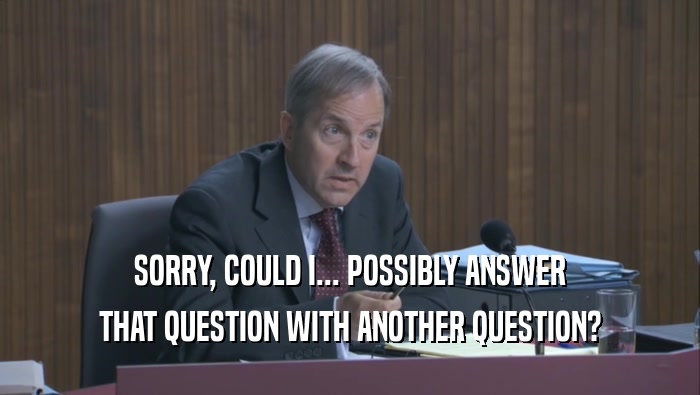 SORRY, COULD I... POSSIBLY ANSWER THAT QUESTION WITH ANOTHER QUESTION? 