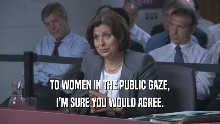 TO WOMEN IN THE PUBLIC GAZE, I'M SURE YOU WOULD AGREE. 