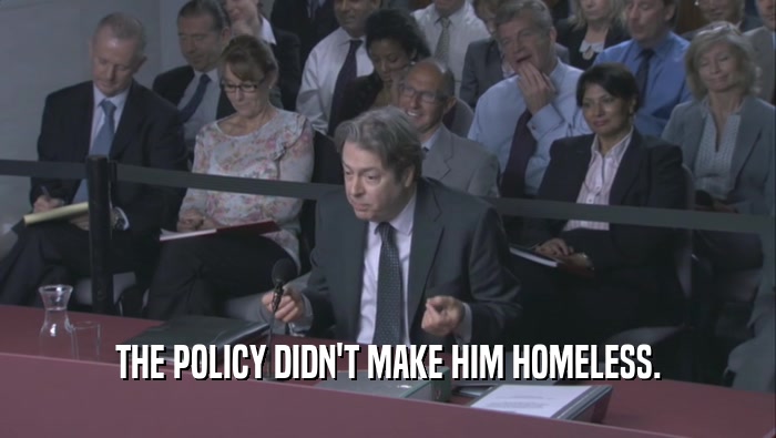 THE POLICY DIDN'T MAKE HIM HOMELESS.  