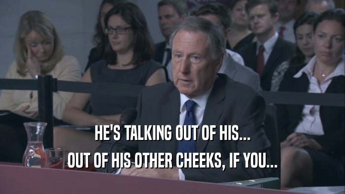 HE'S TALKING OUT OF HIS... OUT OF HIS OTHER CHEEKS, IF YOU... 