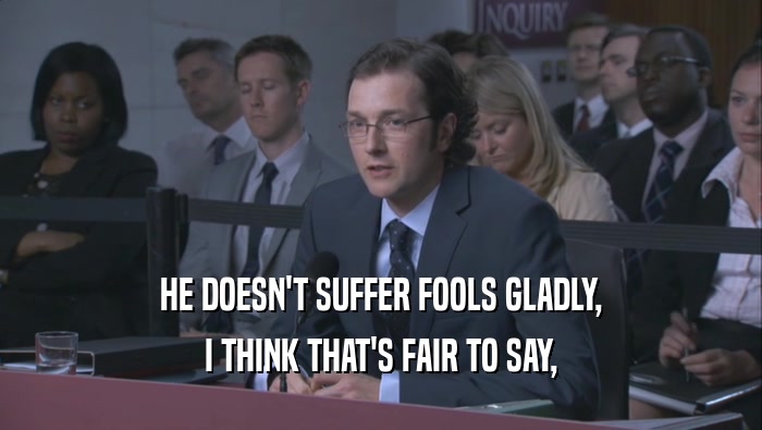 HE DOESN'T SUFFER FOOLS GLADLY, I THINK THAT'S FAIR TO SAY, 