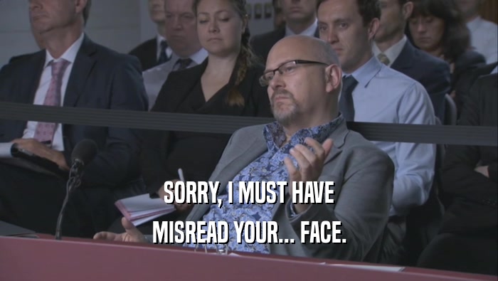 SORRY, I MUST HAVE MISREAD YOUR... FACE. 