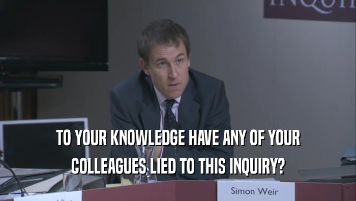 TO YOUR KNOWLEDGE HAVE ANY OF YOUR COLLEAGUES LIED TO THIS INQUIRY? 
