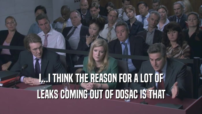 I...I THINK THE REASON FOR A LOT OF LEAKS COMING OUT OF DOSAC IS THAT 
