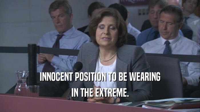 INNOCENT POSITION TO BE WEARING IN THE EXTREME. 