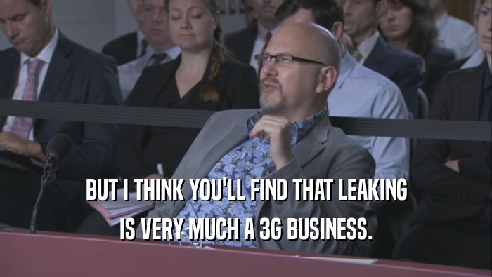 BUT I THINK YOU'LL FIND THAT LEAKING
 IS VERY MUCH A 3G BUSINESS.
 