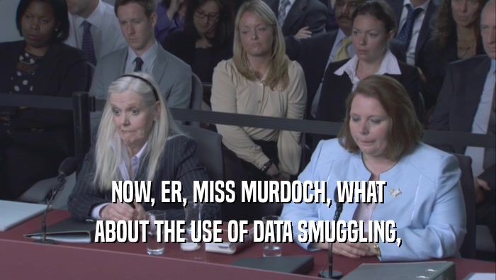 NOW, ER, MISS MURDOCH, WHAT ABOUT THE USE OF DATA SMUGGLING, 