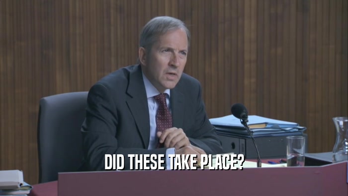 DID THESE TAKE PLACE?  