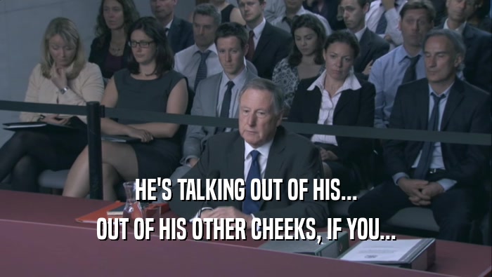 HE'S TALKING OUT OF HIS... OUT OF HIS OTHER CHEEKS, IF YOU... 