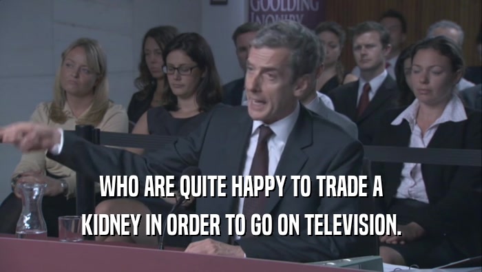 WHO ARE QUITE HAPPY TO TRADE A KIDNEY IN ORDER TO GO ON TELEVISION. 