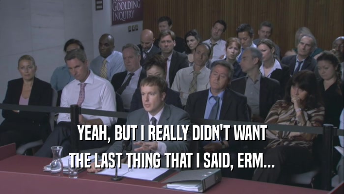 YEAH, BUT I REALLY DIDN'T WANT THE LAST THING THAT I SAID, ERM... 