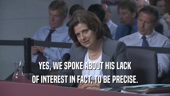 YES, WE SPOKE ABOUT HIS LACK OF INTEREST IN FACT, TO BE PRECISE. 