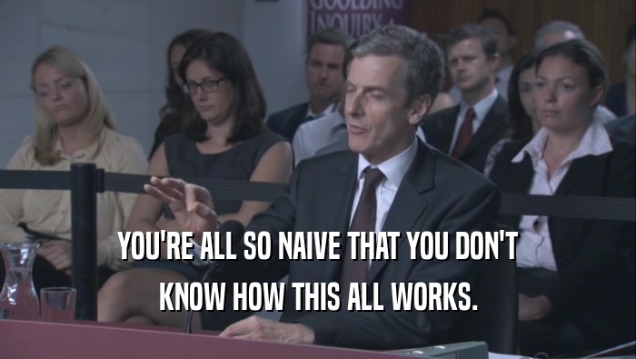 YOU'RE ALL SO NAIVE THAT YOU DON'T KNOW HOW THIS ALL WORKS. 
