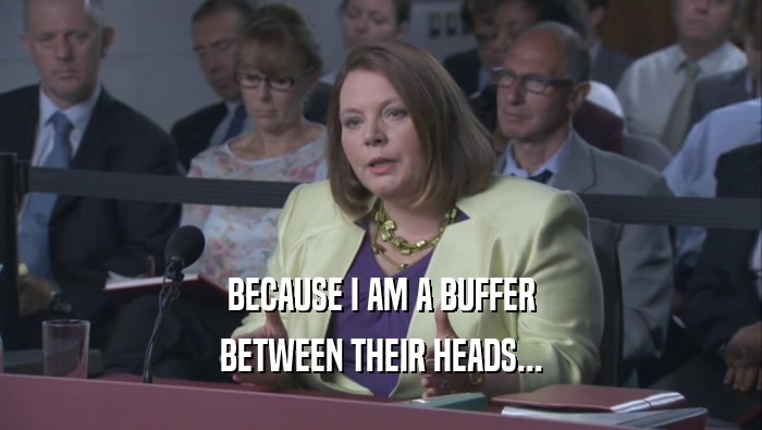 BECAUSE I AM A BUFFER BETWEEN THEIR HEADS... 
