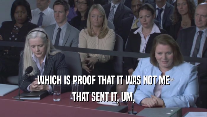 WHICH IS PROOF THAT IT WAS NOT ME THAT SENT IT, UM, 