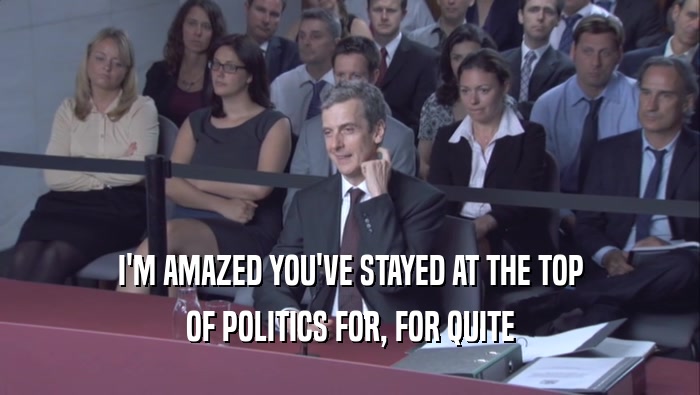 I'M AMAZED YOU'VE STAYED AT THE TOP OF POLITICS FOR, FOR QUITE 