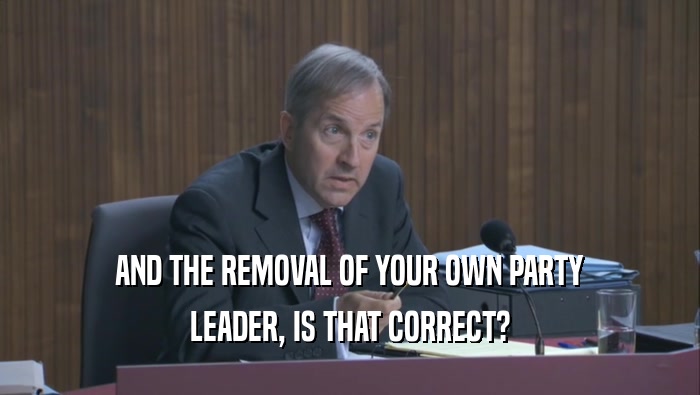 AND THE REMOVAL OF YOUR OWN PARTY LEADER, IS THAT CORRECT? 