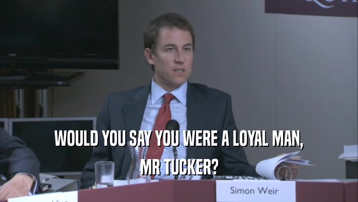 WOULD YOU SAY YOU WERE A LOYAL MAN, MR TUCKER? 