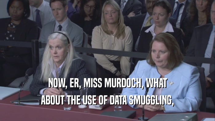 NOW, ER, MISS MURDOCH, WHAT ABOUT THE USE OF DATA SMUGGLING, 