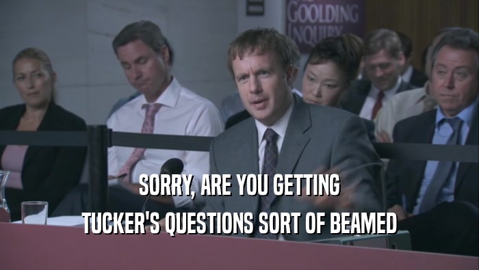 SORRY, ARE YOU GETTING TUCKER'S QUESTIONS SORT OF BEAMED TUCKER'S QUESTIONS SORT OF BEAMED