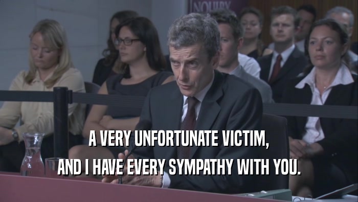 A VERY UNFORTUNATE VICTIM, AND I HAVE EVERY SYMPATHY WITH YOU. 