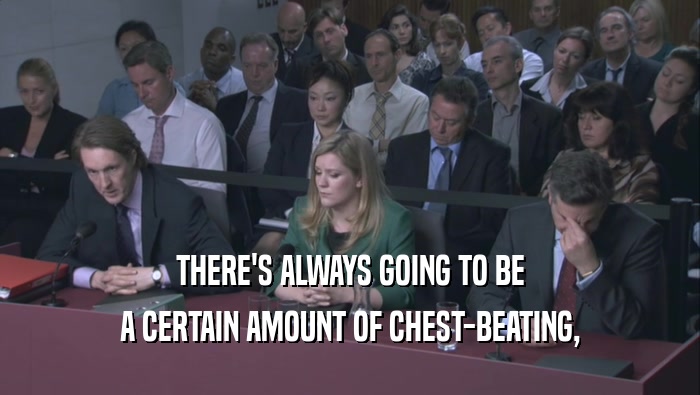 THERE'S ALWAYS GOING TO BE A CERTAIN AMOUNT OF CHEST-BEATING, A CERTAIN AMOUNT OF CHEST-BEATING,