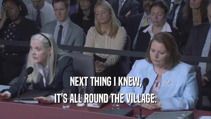 NEXT THING I KNEW, IT'S ALL ROUND THE VILLAGE. 