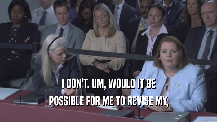 I DON'T. UM, WOULD IT BE POSSIBLE FOR ME TO REVISE MY, 
