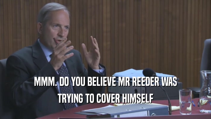 MMM. DO YOU BELIEVE MR REEDER WAS TRYING TO COVER HIMSELF TRYING TO COVER HIMSELF