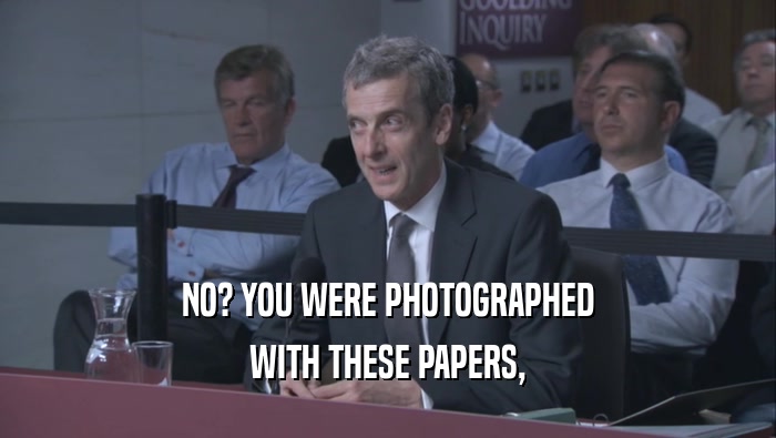 NO? YOU WERE PHOTOGRAPHED
 WITH THESE PAPERS,
 