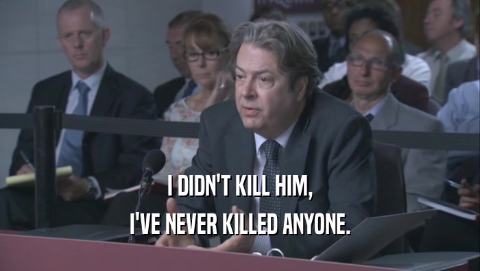 I DIDN'T KILL HIM, I'VE NEVER KILLED ANYONE. 